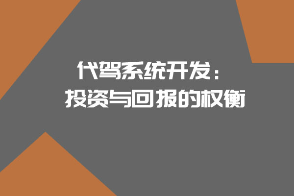 代駕系統(tǒng)開(kāi)發(fā)：投資與回報(bào)的權(quán)衡_開(kāi)發(fā)一個(gè)代駕系統(tǒng)需要多少錢_代駕系統(tǒng)開(kāi)發(fā)_代駕系統(tǒng)_代駕軟件開(kāi)發(fā)