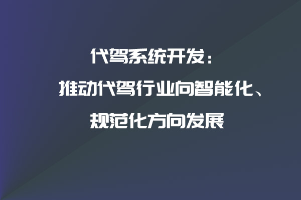 代駕系統(tǒng)開發(fā)：推動(dòng)代駕行業(yè)向智能化、規(guī)范化方向發(fā)展_代駕系統(tǒng)_代駕系統(tǒng)開發(fā)_代駕軟件開發(fā)_代駕APP開發(fā)